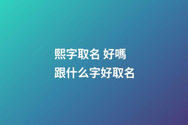 熙字取名 好嗎 跟什么字好取名